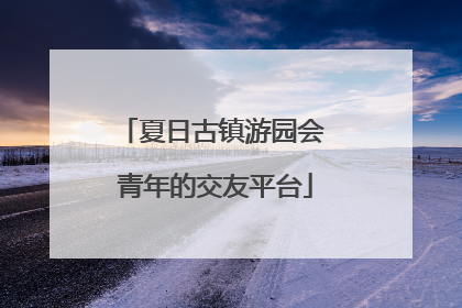 夏日古镇游园会 青年的交友平台