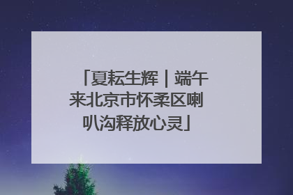 夏耘生辉｜端午来北京市怀柔区喇叭沟释放心灵