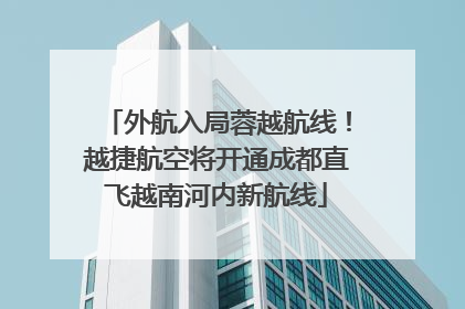 外航入局蓉越航线！越捷航空将开通成都直飞越南河内新航线