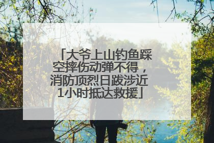 大爷上山钓鱼踩空摔伤动弹不得，消防顶烈日跋涉近1小时抵达救援