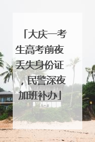 大庆一考生高考前夜丢失身份证，民警深夜加班补办