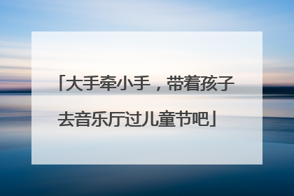 大手牵小手，带着孩子去音乐厅过儿童节吧