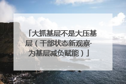 大抓基层不是大压基层（干部状态新观察·为基层减负赋能）