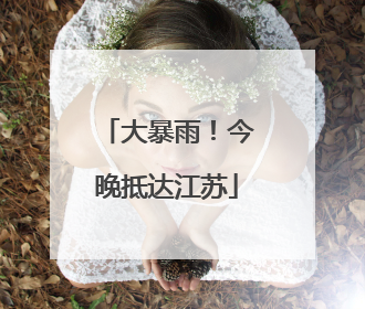 大暴雨！今晚抵达江苏