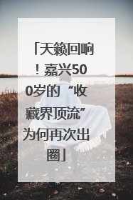 天籁回响！嘉兴500岁的“收藏界顶流”为何再次出圈