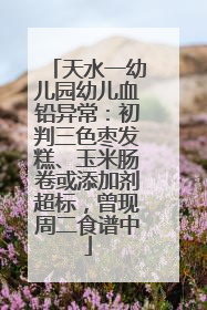 天水一幼儿园幼儿血铅异常：初判三色枣发糕、玉米肠卷或添加剂超标，曾现周二食谱中