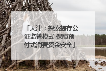 天津：探索提存公证监管模式 保障预付式消费资金安全