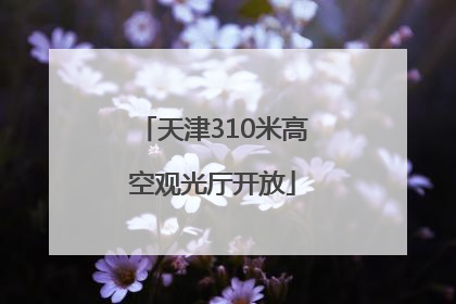 天津310米高空观光厅开放