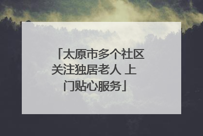 太原市多个社区关注独居老人 上门贴心服务
