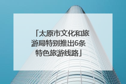 太原市文化和旅游局特别推出6条特色旅游线路