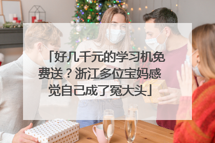 好几千元的学习机免费送？浙江多位宝妈感觉自己成了冤大头
