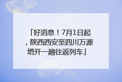 好消息！7月1日起，陕西西安至四川万源增开一趟往返列车