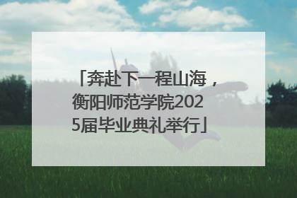 奔赴下一程山海，衡阳师范学院2025届毕业典礼举行