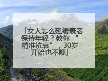 女人怎么延缓衰老保持年轻？教你 “精准抗衰”，30岁开始也不晚