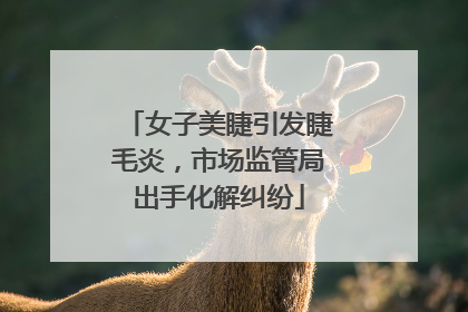 女子美睫引发睫毛炎，市场监管局出手化解纠纷
