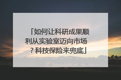 如何让科研成果顺利从实验室迈向市场？科技保险来兜底