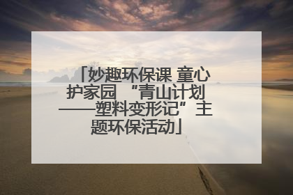 妙趣环保课 童心护家园 “青山计划——塑料变形记”主题环保活动