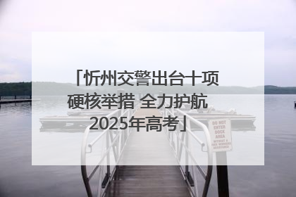 忻州交警出台十项硬核举措 全力护航2025年高考