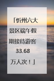 忻州六大景区端午假期接待游客33.68万人次！
