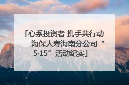 心系投资者 携手共行动——海保人寿海南分公司“5·15”活动纪实