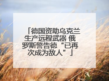 德国资助乌克兰生产远程武器 俄罗斯警告德“已再次成为敌人”