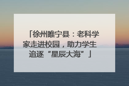 徐州睢宁县：老科学家走进校园，助力学生追逐“星辰大海”