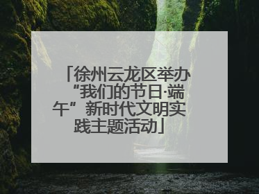 徐州云龙区举办“我们的节日·端午”新时代文明实践主题活动