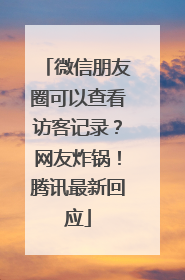 微信朋友圈可以查看访客记录？网友炸锅！腾讯最新回应