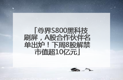 尊界S800黑科技刷屏，A股合作伙伴名单出炉！下周8股解禁市值超10亿元
