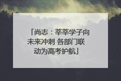 尚志：莘莘学子向未来冲刺 各部门联动为高考护航