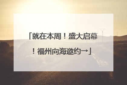 就在本周！盛大启幕！福州向海邀约→