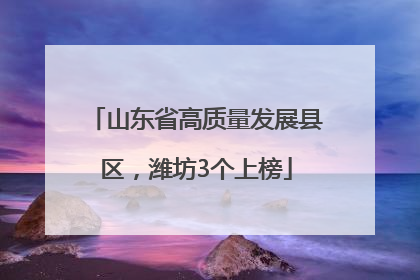山东省高质量发展县区，潍坊3个上榜