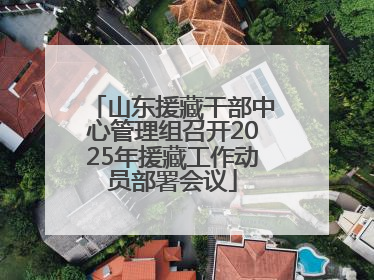 山东援藏干部中心管理组召开2025年援藏工作动员部署会议