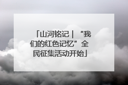 山河铭记｜“我们的红色记忆”全民征集活动开始