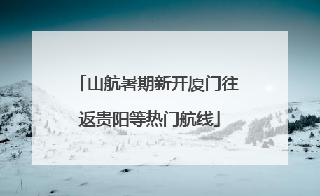 山航暑期新开厦门往返贵阳等热门航线