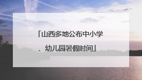山西多地公布中小学、幼儿园暑假时间