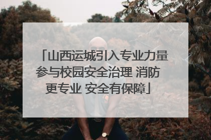 山西运城引入专业力量参与校园安全治理 消防更专业 安全有保障