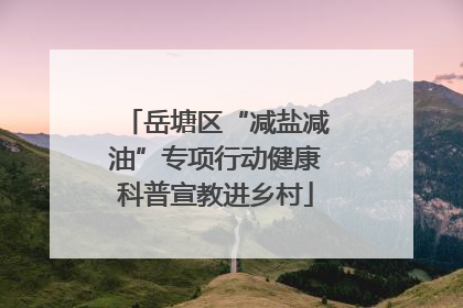 岳塘区“减盐减油”专项行动健康科普宣教进乡村