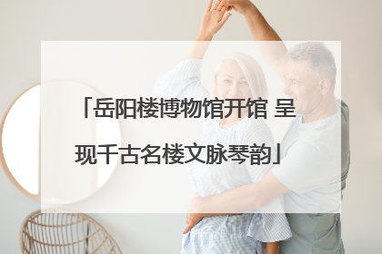 岳阳楼博物馆开馆 呈现千古名楼文脉琴韵