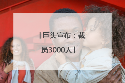 巨头宣布：裁员3000人