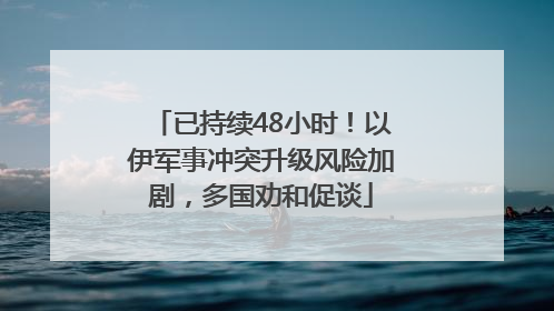 已持续48小时！以伊军事冲突升级风险加剧，多国劝和促谈