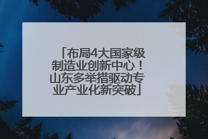 布局4大国家级制造业创新中心！山东多举措驱动专业产业化新突破