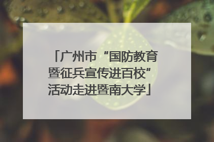 广州市“国防教育暨征兵宣传进百校”活动走进暨南大学