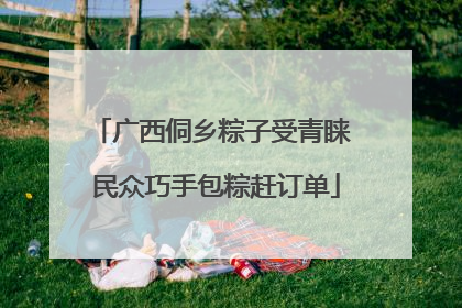 广西侗乡粽子受青睐 民众巧手包粽赶订单