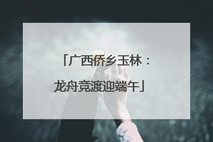 广西侨乡玉林：龙舟竞渡迎端午