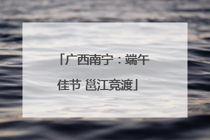 广西南宁：端午佳节 邕江竞渡