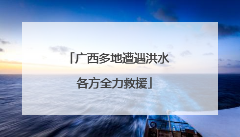 广西多地遭遇洪水 各方全力救援