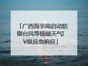 广西海事局启动防御台风等极端天气IV级应急响应