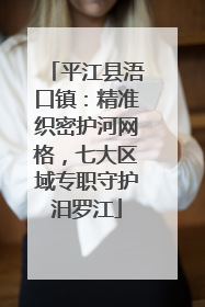 平江县浯口镇：精准织密护河网格，七大区域专职守护汨罗江