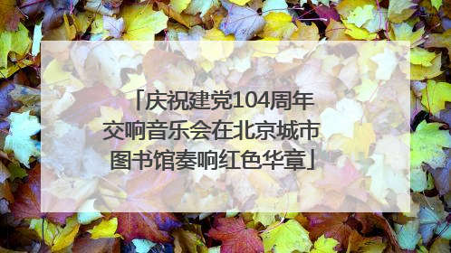 庆祝建党104周年交响音乐会在北京城市图书馆奏响红色华章